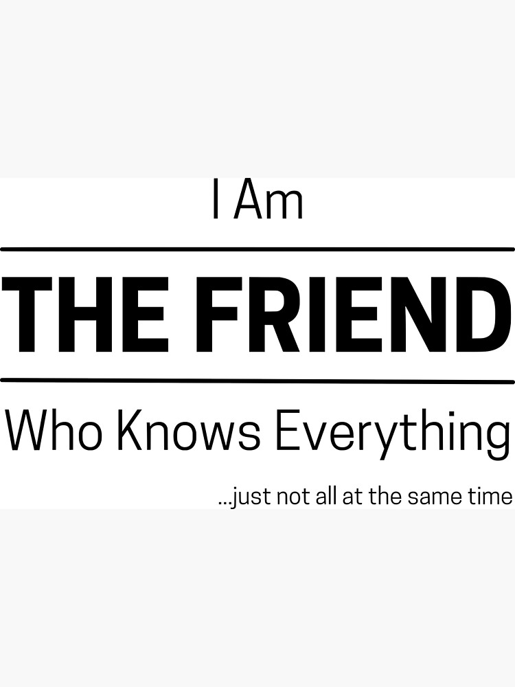 "Funny Friend Knows Everything Quote Saying, I Am The Friend, Who Knows