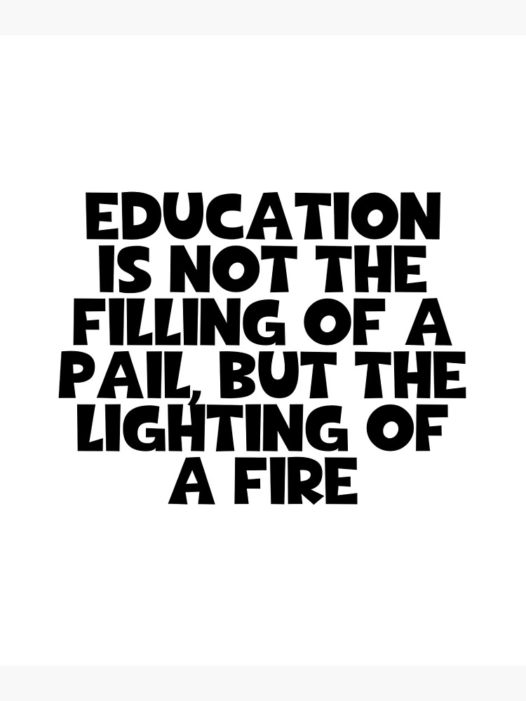 "Education Is Not The Filling Of A Pail But The Lighting Of A Fire W