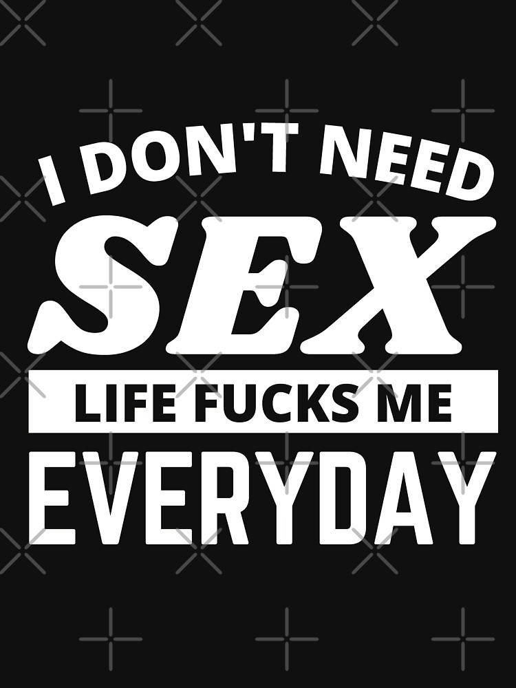 I Dont Need Sex Life Fucks Me Everyday Funny Adult Humor Quotes