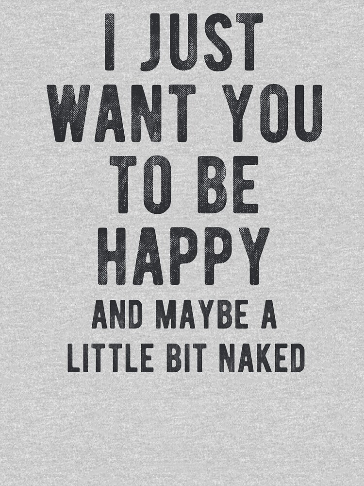 "I just want you to be happy.. and maybe a little bit naked" T-shirt by ...