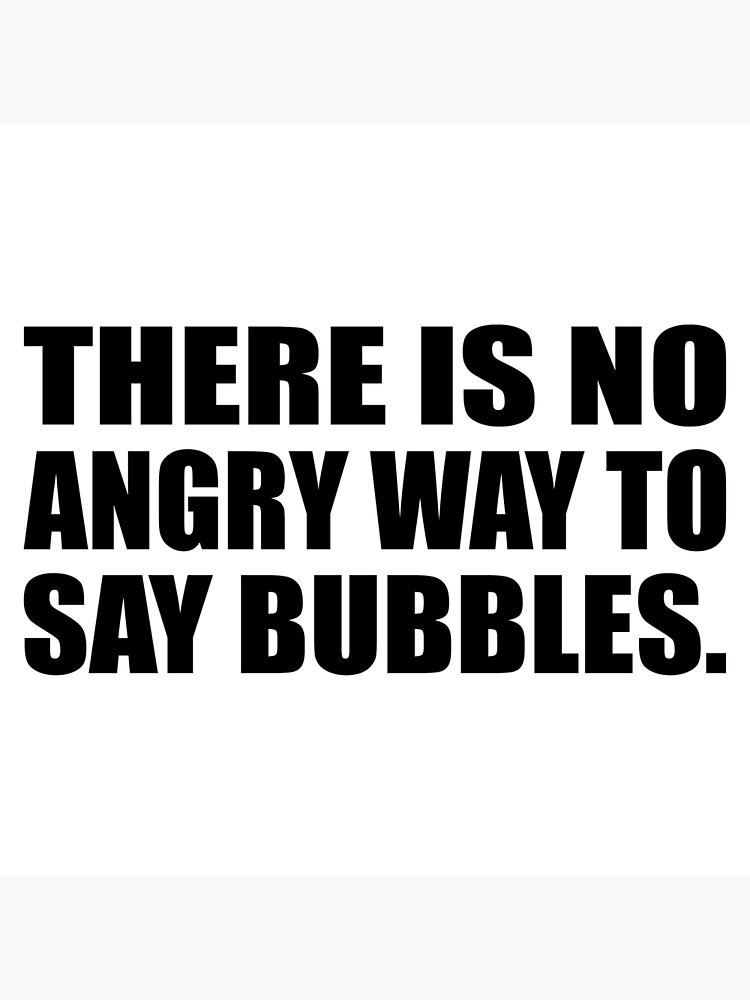 there-is-no-angry-way-to-say-bubbles-poster-for-sale-by