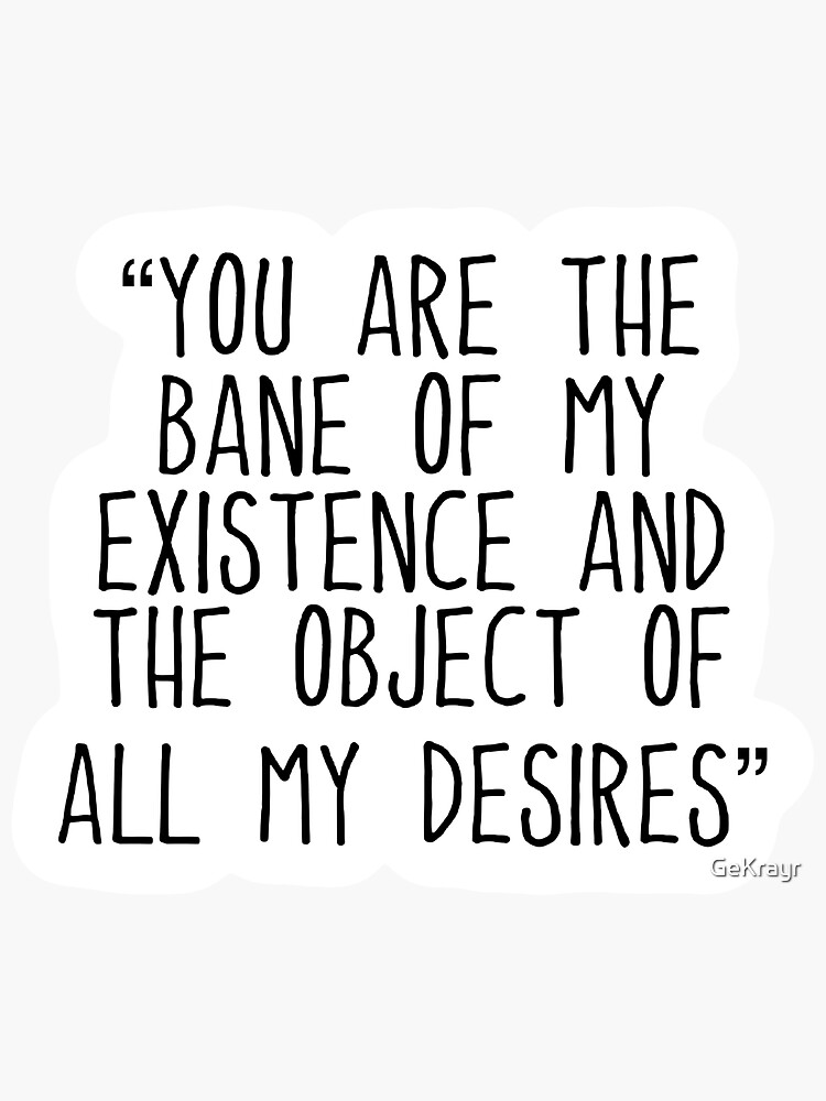 You are the bane of my existence and the object of all my desires ...