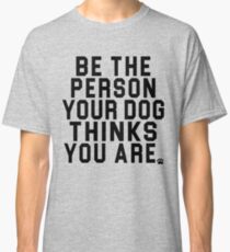 Be The Person Your Dog Thinks You Are - Perfect for Dog Owners! Classic T-Shirt