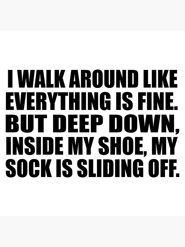 "I walk around like everything is fine. But deep down, inside my shoe