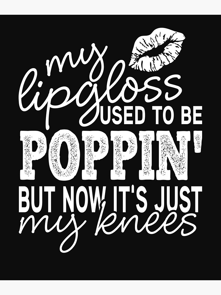 "My Lip gloss Used To Be Poppin' But Now It's Just My knees" Poster by