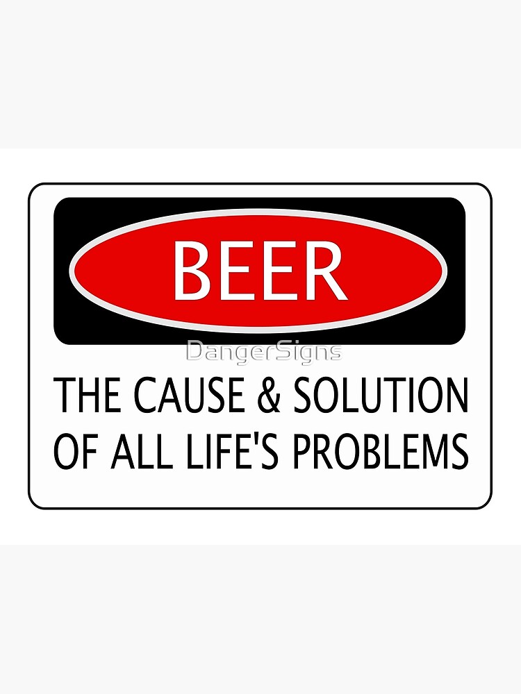 "BEER THE CAUSE & SOLUTION OF ALL LIFE'S PROBLEMS, FUNNY DANGER STYLE FAKE SAFETY SIGN" Poster