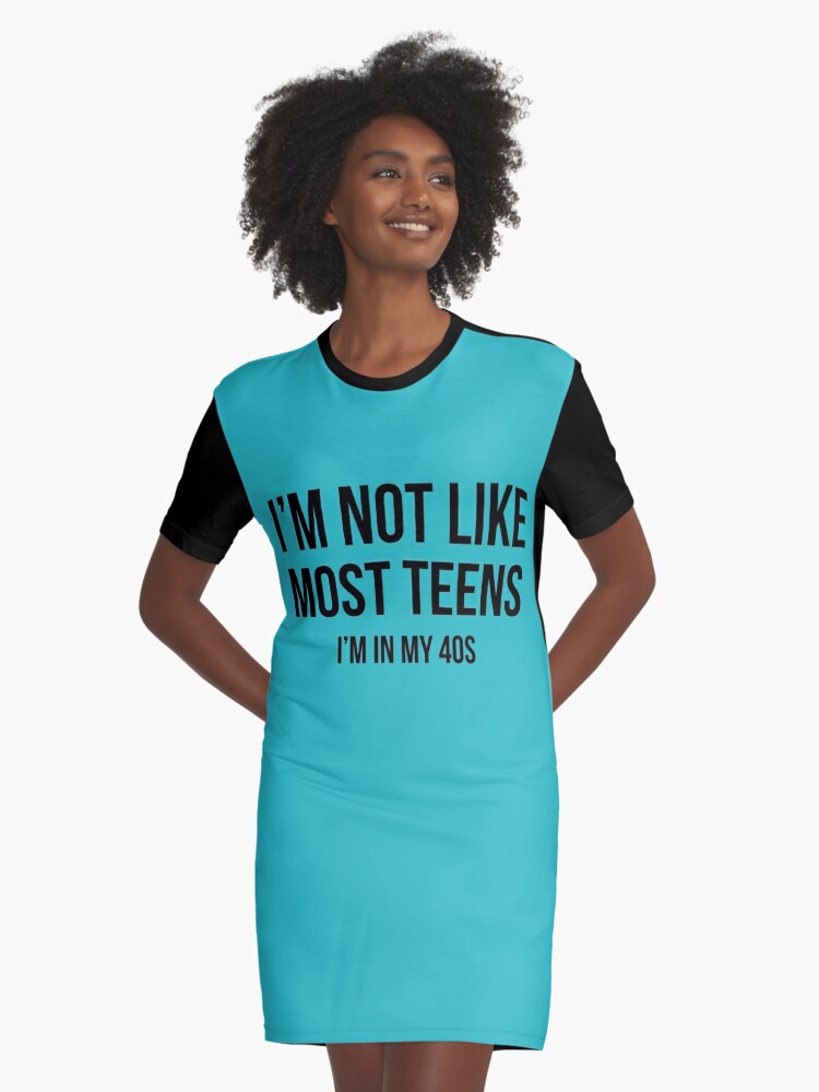 I m Not Like Most Teens I m In My 40s Graphic T Shirt Dress for Sale by welikestuff Redbubble