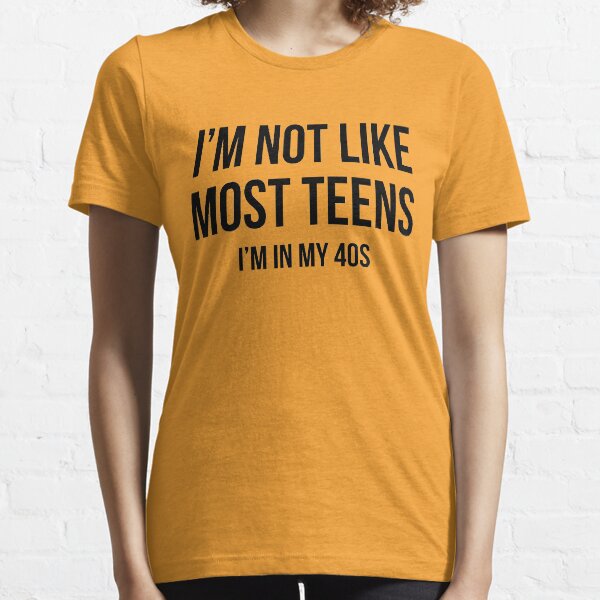 I'm Not Like Most Teens - I'm In My 40s Essential T-Shirt
