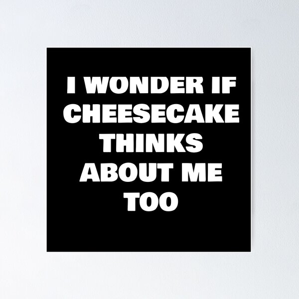 Item preview, I WONDER IF CHEESECAKE THINKS ABOUT ME TOO designed and sold by joebrad.
