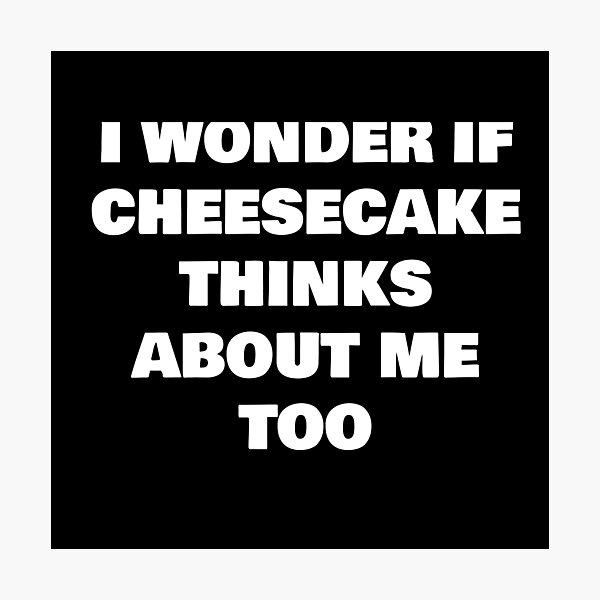 Item preview, I WONDER IF CHEESECAKE THINKS ABOUT ME TOO designed and sold by joebrad.