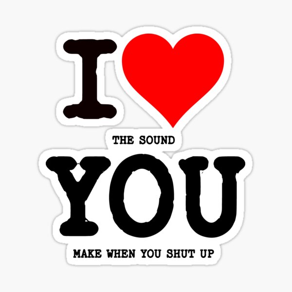 I love the sound of your voice when you shut up.