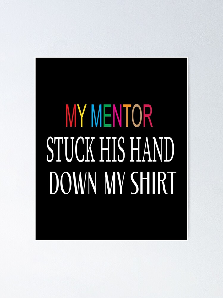 "my mentor stuck his hand down my shirt" Poster by karim82 Redbubble