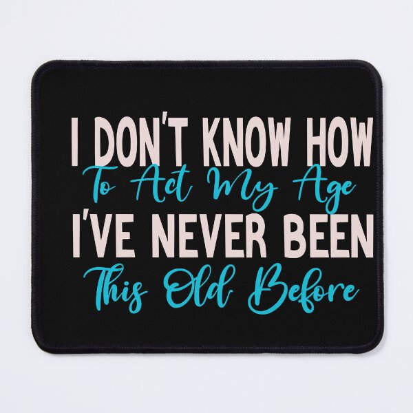Item preview, I Don't Know How To Act My Age, I've Never Been This Old Before,funny quotes, designed and sold by designreb.