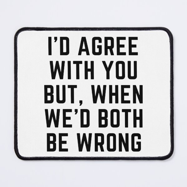 Item preview, I'D AGREE WITH YOU BUT, WHEN WE'D BOTH BE WRONG designed and sold by qartet.