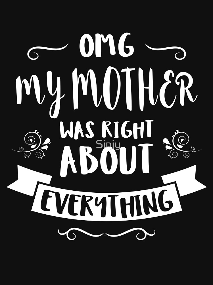 Omg My Mother Was Right About Everything T Shirt By Sinjy Redbubble 