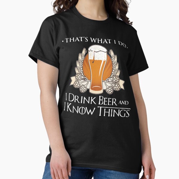I Drink Beer And I Know Things Classic T-Shirt I Drink Beer And I Know Things Classic T-Shirt