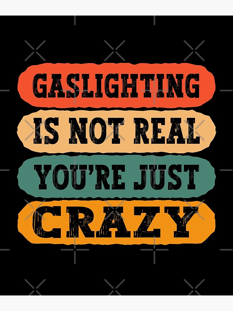 Gaslighting Is Not Real You Re Just Crazy Funny Meme Of Gaslighting Gaslighting Is Not Real You Re Just Crazy Funny Meme Of Gaslighting
