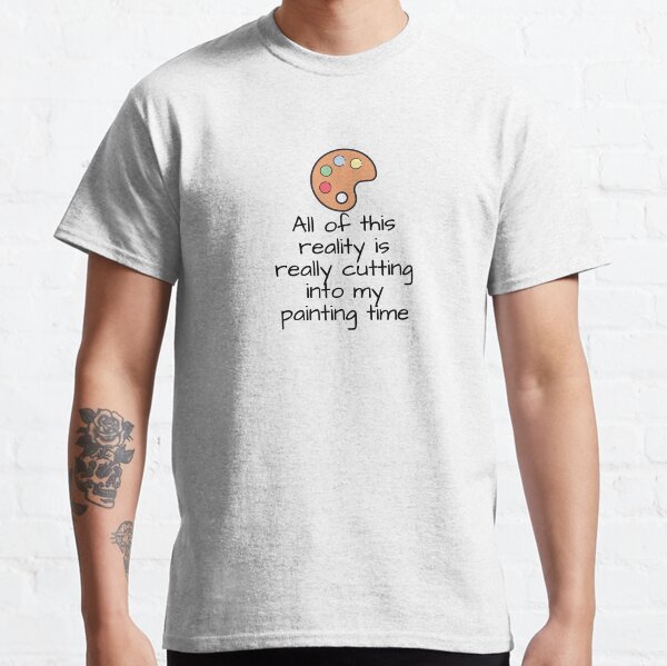 All Of This Reality Is Really Cutting Into My Painting Time Classic T-Shirt