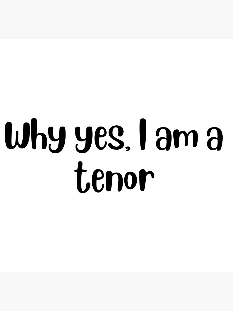 why-yes-i-am-a-tenor-poster-for-sale-by-choceclairs-redbubble