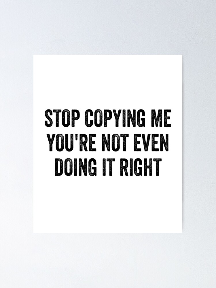 stop-copying-me-youre-not-even-doing-it-right-poster-for-sale-by