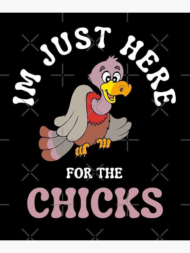 "Im Just Here For The Chicks Chicks Dig Me" Poster for Sale by