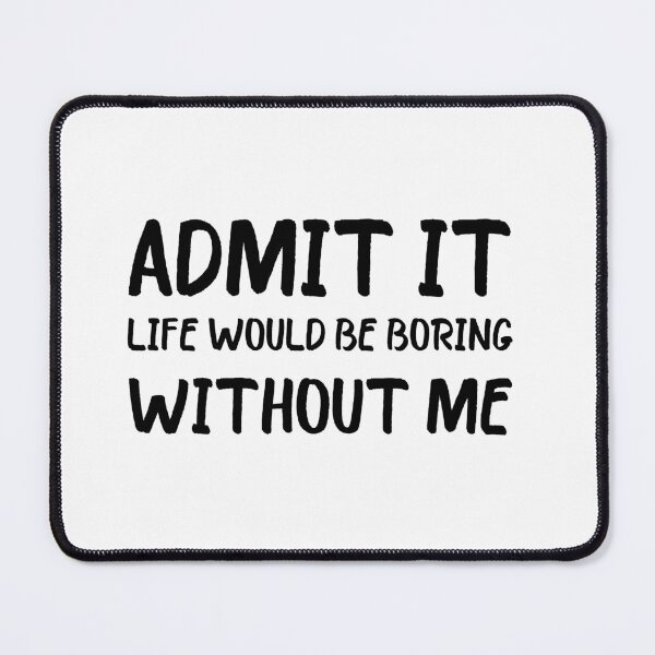Item preview, Admit It Life Would Be Boring Without Me designed and sold by beefrancky.