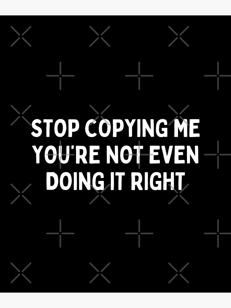 Stop Copying Me You’re Not Even Doing It Right Poster By Tiskoart Redbubble