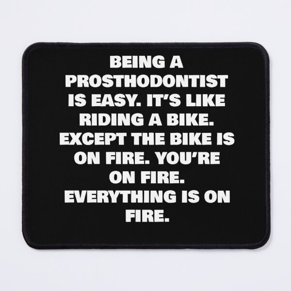 Item preview, BEING A PROSTHODONTIST IS EASY. IT’S LIKE RIDING A BIKE. EXCEPT THE BIKE IS ON FIRE. YOU’RE ON FIRE. EVERYTHING IS ON FIRE. designed and sold by joebrad.