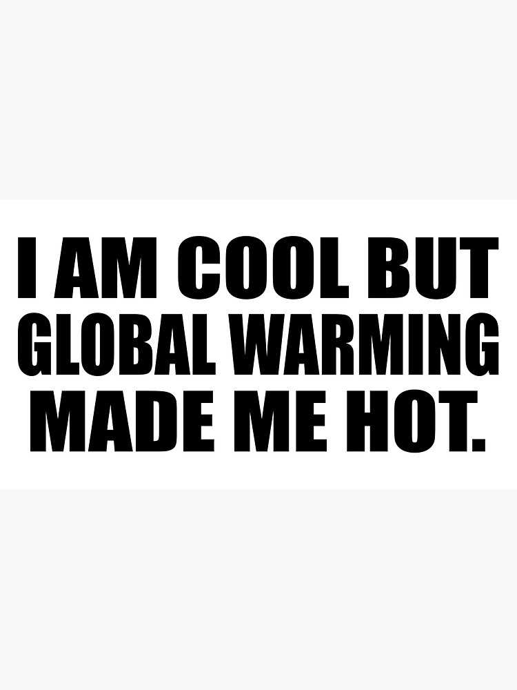 I am cool but global warming made me hot