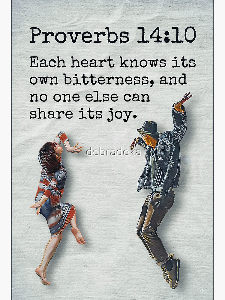 Proverbs 14:10 Each heart knows its own bitterness, and no one else can  fully share its joy., New Living Translation (NLT)