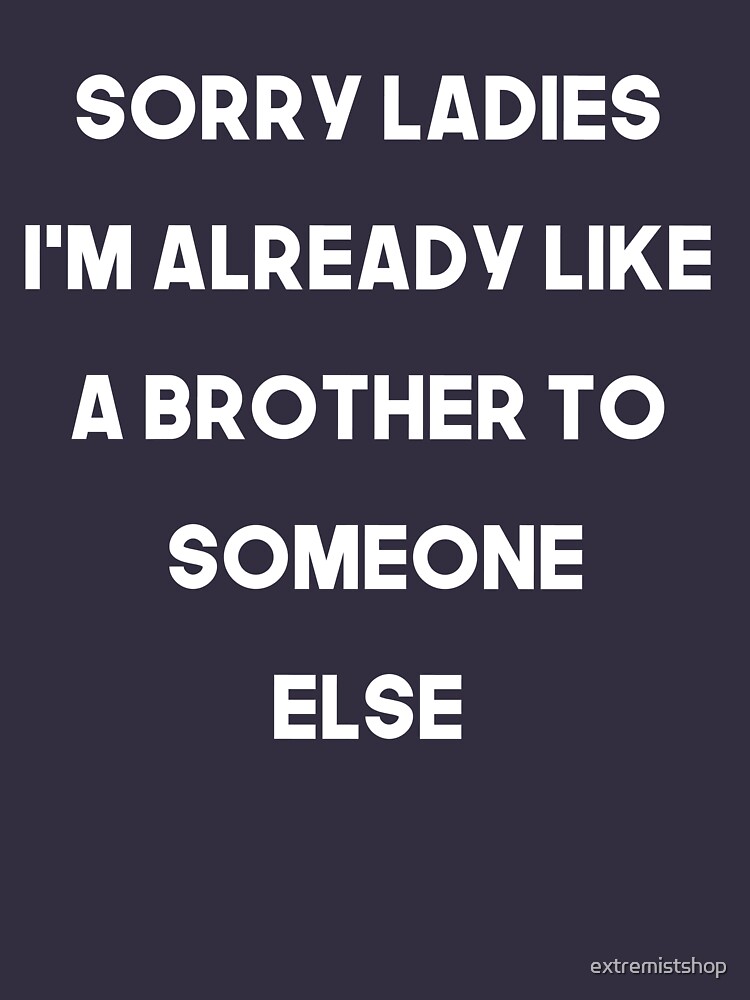Sorry Ladies I'm already like a brother to someone else by extremistshop