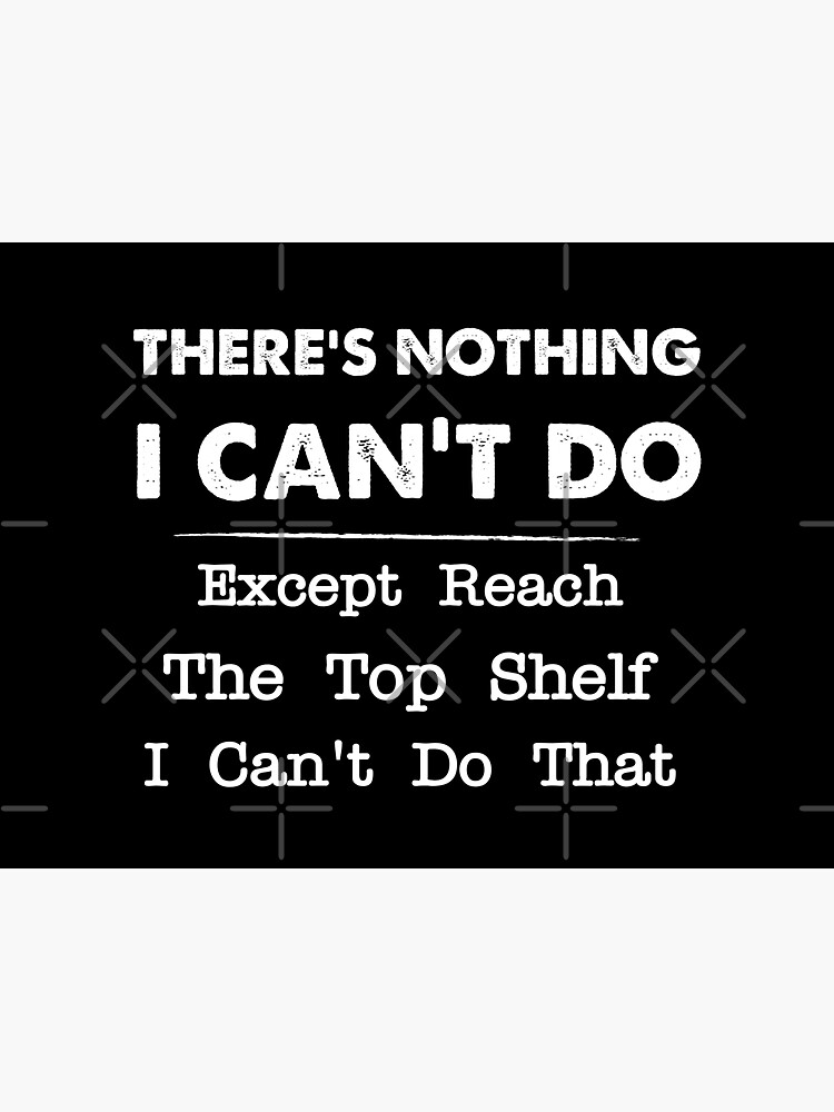 "There's Nothing I Can't Do Except Reach The Top Shelf I Can't Do That ...