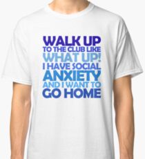 Walk up to the club like what up! I have social anxiety and I want to go home Classic T-Shirt