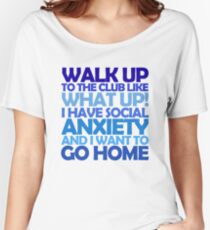 Walk up to the club like what up! I have social anxiety and I want to go home Women's Relaxed Fit T-Shirt