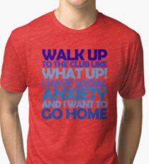 Walk up to the club like what up! I have social anxiety and I want to go home Tri-blend T-Shirt