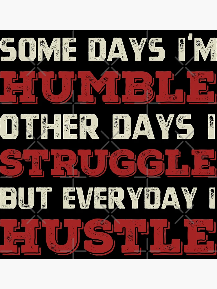 Some Days I'm Humble But Everyday I Hustle