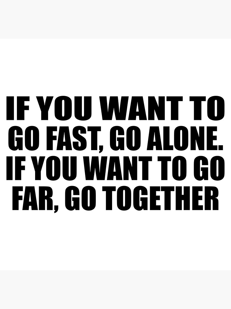 if-you-want-to-go-fast-go-alone-if-you-want-to-go-far-go-together