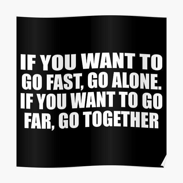 if-you-want-to-go-fast-go-alone-if-you-want-to-go-far-go-together