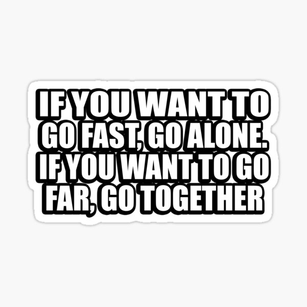 if-you-want-to-go-fast-go-alone-if-you-want-to-go-far-go-together