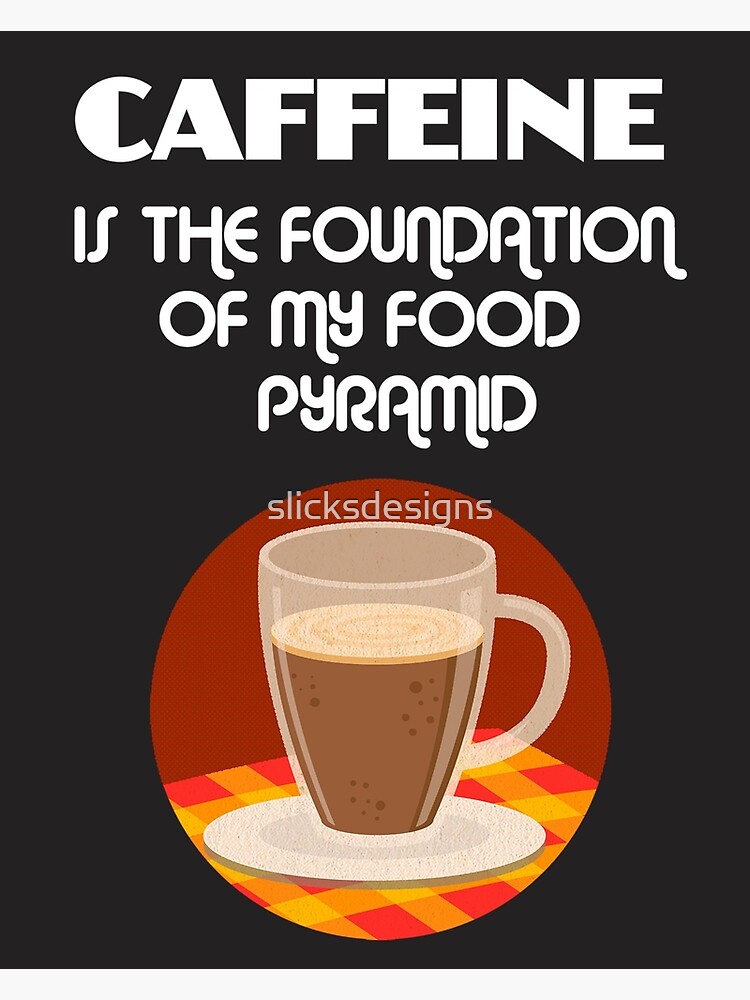 "Caffeine is the Foundation of my Food Pyramid" Poster by slicksdesigns