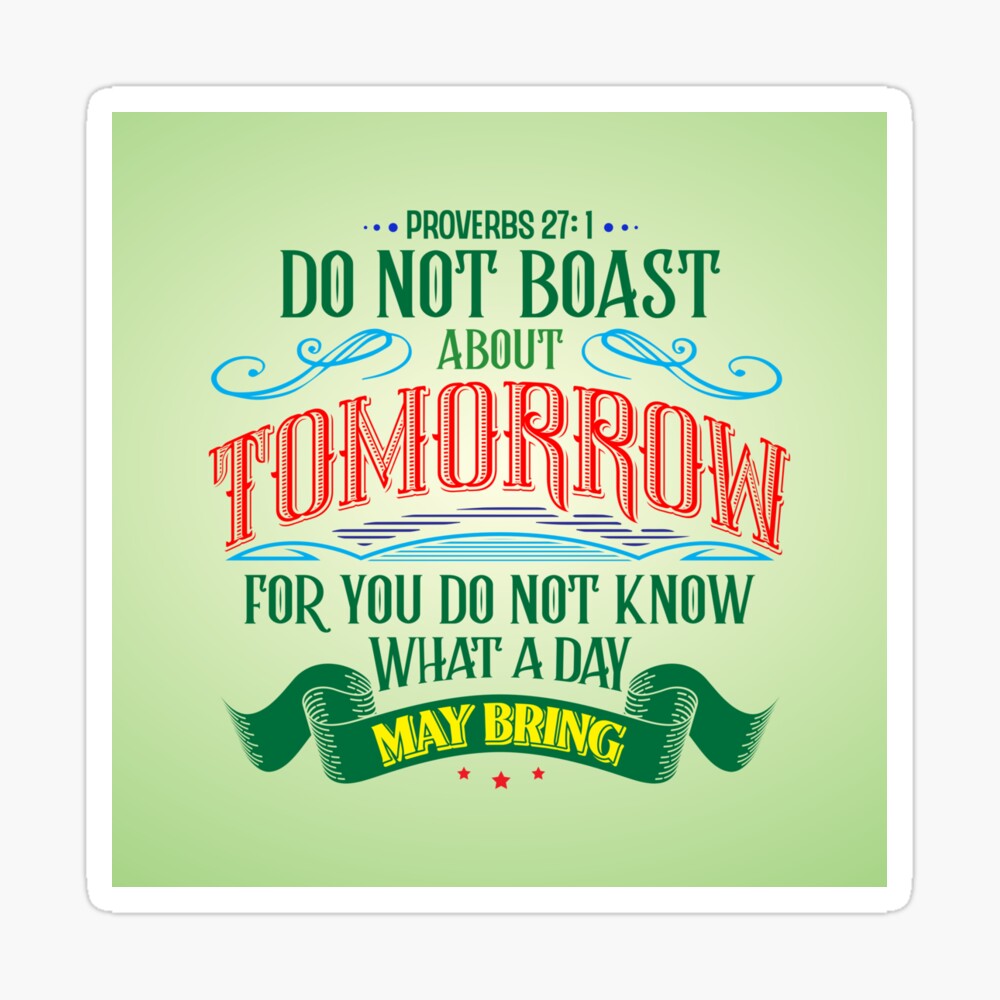 Proverbs 27: 1. Do not boast about tomorrow for you do not know what a day  may bring. Poster for Sale by 7bibleverses | Redbubble