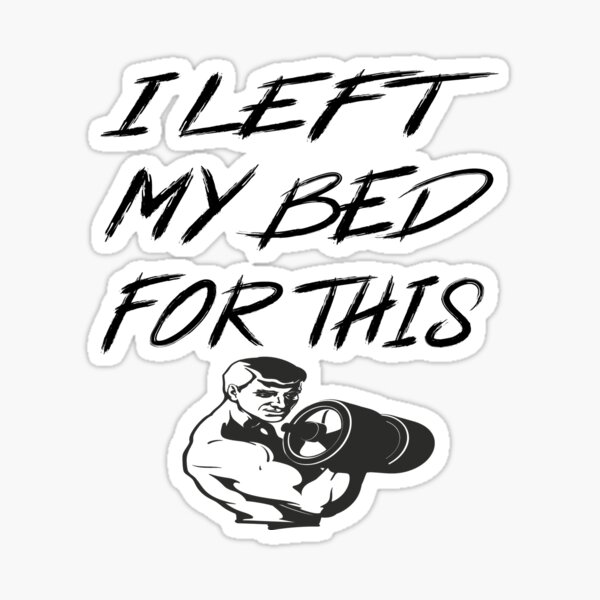 I Left My Bed For This Go To The GYM Sticker