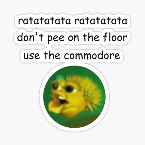 "ratatatata ratatatata don't pee on the floor use the commodore fish