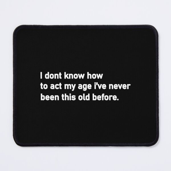 Item preview, I Don't Know How To Act My Age, I've Never Been This Old Before designed and sold by Housestore.