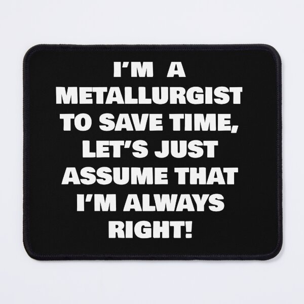 Item preview, I’M  A  METALLURGIST  TO SAVE TIME, LET’S JUST ASSUME THAT I’M ALWAYS RIGHT! designed and sold by joebrad.