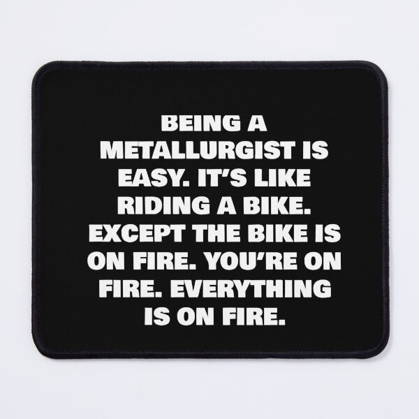 Item preview, BEING A METALLURGIST IS EASY. IT’S LIKE RIDING A BIKE. EXCEPT THE BIKE IS ON FIRE. YOU’RE ON FIRE. EVERYTHING IS ON FIRE. designed and sold by joebrad.