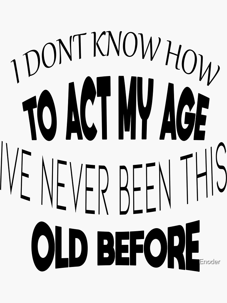 I Dont Know How To Act My Age Ive Never Been This Old Before Cool Sticker For Sale By