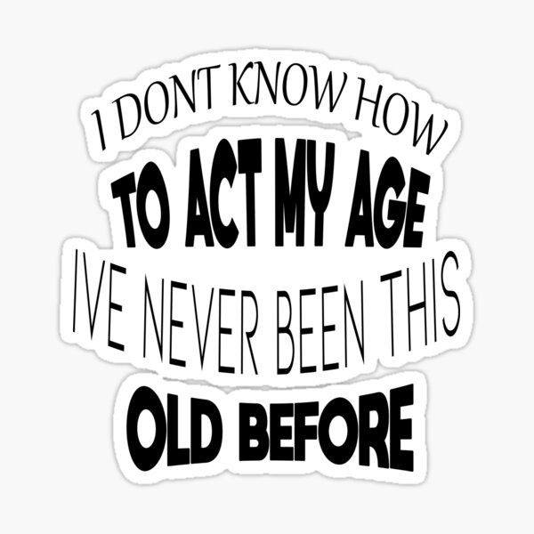 I Dont Know How To Act My Age Ive Never Been This Old Before Cool Sticker For Sale By