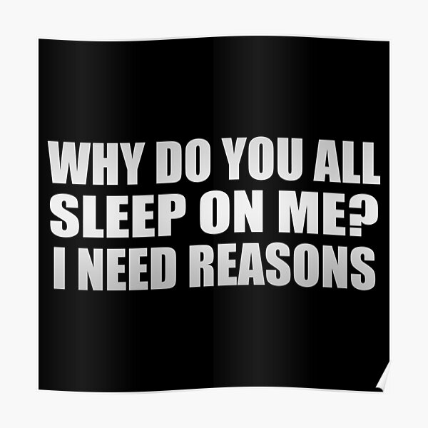 why-do-you-all-sleep-on-me-i-need-reasons-poster-for-sale-by