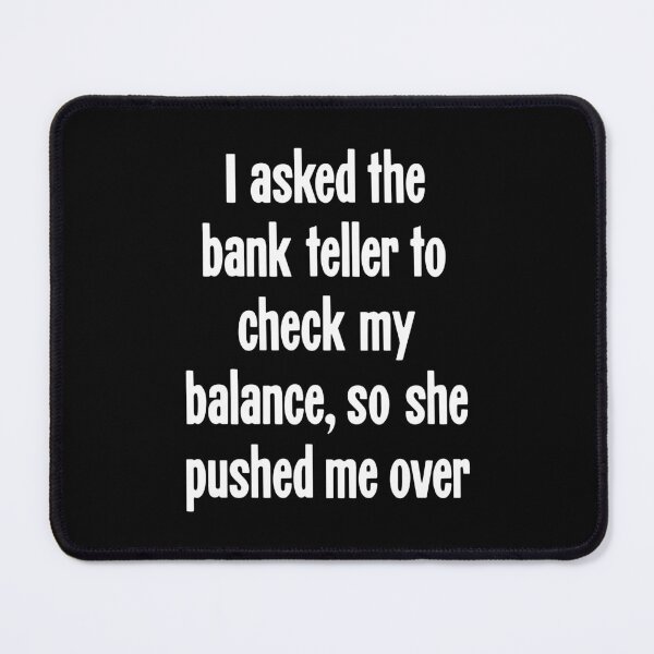 Item preview, I Asked the Bank Teller To Check My Balance, So She Pushed Me Over designed and sold by Good-Looking Corpse.